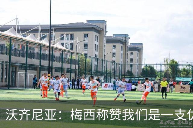 沃齐尼亚：梅西称赞我们是一支优秀的球队，我愿意去巴西踢球